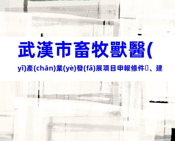 武漢市畜牧獸醫(yī)產(chǎn)業(yè)發(fā)展項目申報條件、建設標準